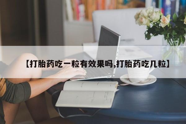 网上流产药专卖微信,【打胎药吃一粒有效果吗,打胎药吃几粒】