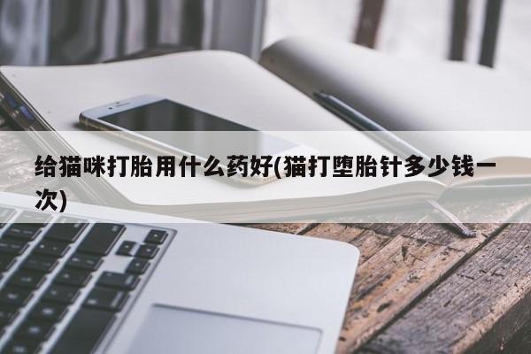 网上流产药专卖微信,给猫咪打胎用什么药好(猫打堕胎针多少钱一次)