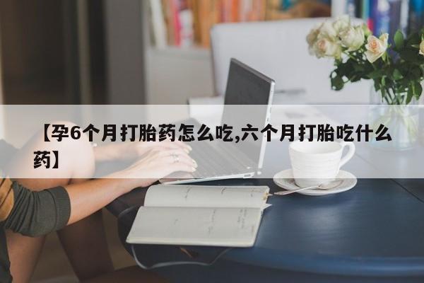 网上流产药专卖微信,【孕6个月打胎药怎么吃,六个月打胎吃什么药】