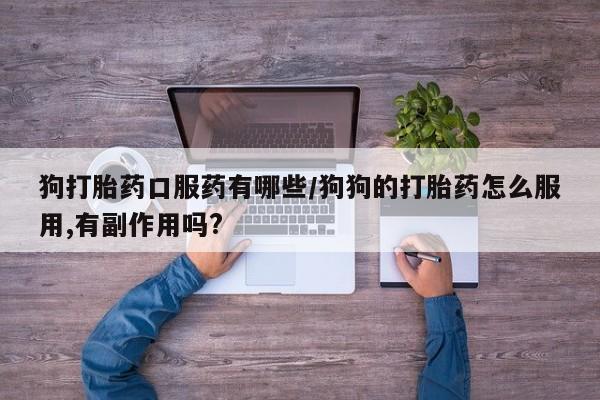 网上流产药专卖微信,狗打胎药口服药有哪些/狗狗的打胎药怎么服用,有副作用吗?