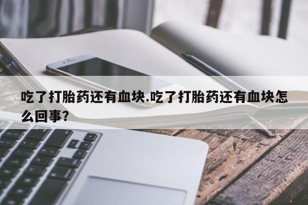 网上流产药专卖微信,吃了打胎药还有血块.吃了打胎药还有血块怎么回事？
