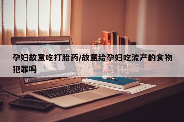 网上流产药专卖微信,孕妇故意吃打胎药/故意给孕妇吃流产的食物犯罪吗