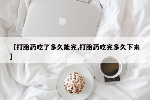 网上流产药专卖微信,【打胎药吃了多久能完,打胎药吃完多久下来】