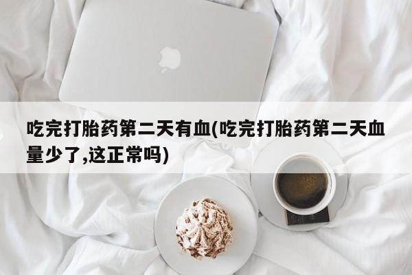 网上流产药专卖微信,吃完打胎药第二天有血(吃完打胎药第二天血量少了,这正常吗)
