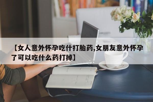 网上流产药专卖微信,【女人意外怀孕吃什打胎药,女朋友意外怀孕了可以吃什么药打掉】