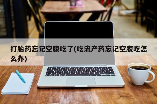 网上流产药专卖微信,打胎药忘记空腹吃了(吃流产药忘记空腹吃怎么办)