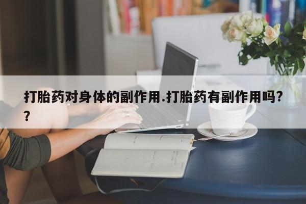 网上流产药专卖微信,打胎药对身体的副作用.打胎药有副作用吗?？