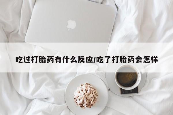 网上流产药专卖微信,吃过打胎药有什么反应/吃了打胎药会怎样