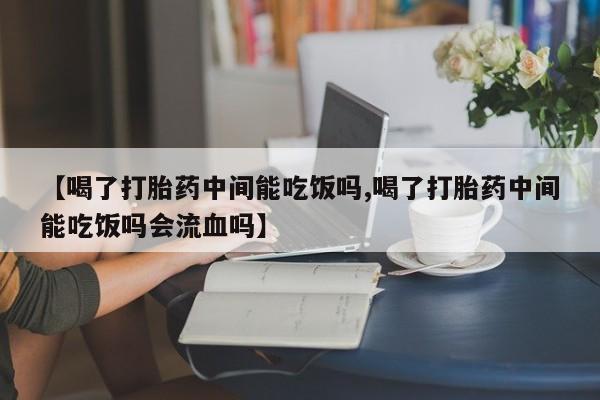 网上流产药专卖微信,【喝了打胎药中间能吃饭吗,喝了打胎药中间能吃饭吗会流血吗】
