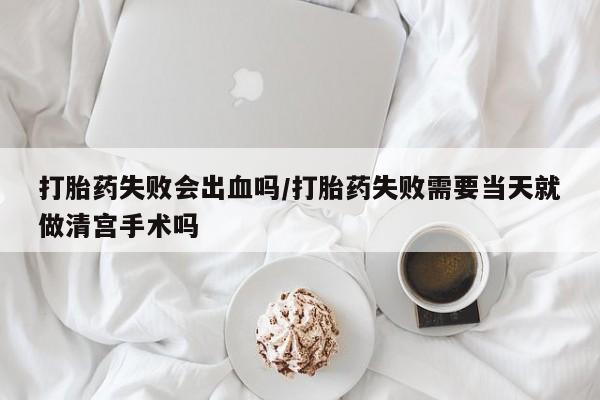 网上流产药专卖微信,打胎药失败会出血吗/打胎药失败需要当天就做清宫手术吗