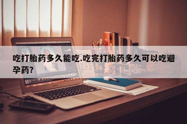 网上流产药专卖微信,吃打胎药多久能吃.吃完打胎药多久可以吃避孕药？