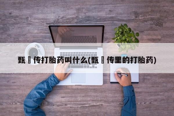 网上流产药专卖微信,甄嬛传打胎药叫什么(甄嬛传里的打胎药)