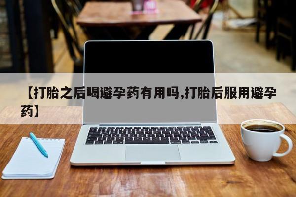 网上流产药专卖微信,【打胎之后喝避孕药有用吗,打胎后服用避孕药】
