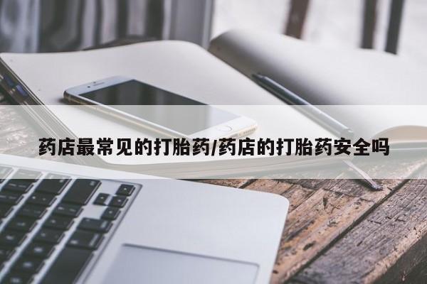 网上流产药专卖微信,药店最常见的打胎药/药店的打胎药安全吗
