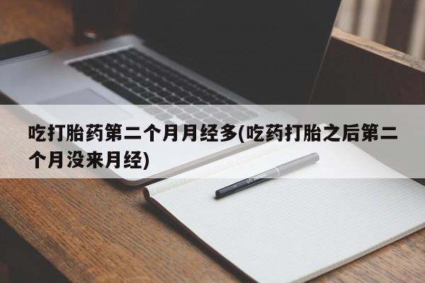 网上流产药专卖微信,吃打胎药第二个月月经多(吃药打胎之后第二个月没来月经)
