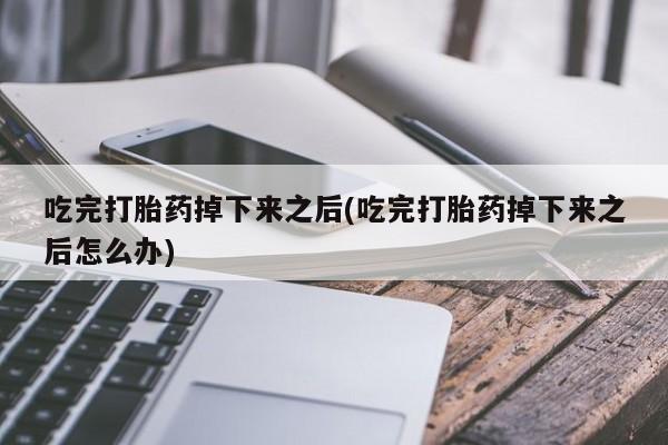 网上流产药专卖微信,吃完打胎药掉下来之后(吃完打胎药掉下来之后怎么办)