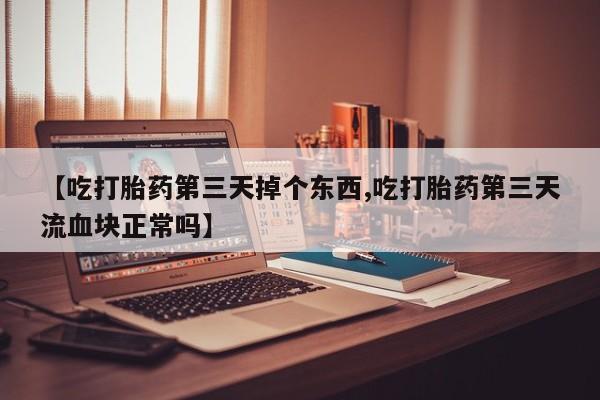 网上流产药专卖微信,【吃打胎药第三天掉个东西,吃打胎药第三天流血块正常吗】
