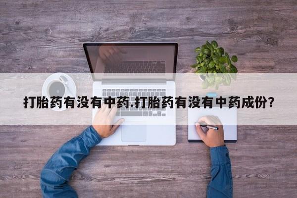 网上流产药专卖微信,打胎药有没有中药.打胎药有没有中药成份？