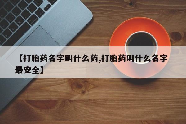 网上流产药专卖微信,【打胎药名字叫什么药,打胎药叫什么名字 最安全】