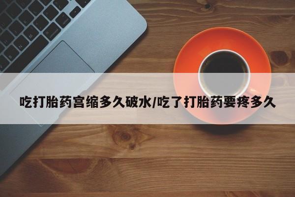 网上流产药专卖微信,吃打胎药宫缩多久破水/吃了打胎药要疼多久