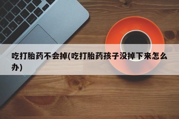 网上流产药专卖微信,吃打胎药不会掉(吃打胎药孩子没掉下来怎么办)