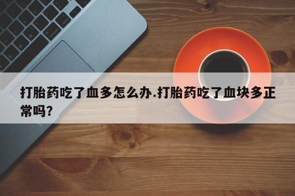 网上流产药专卖微信,打胎药吃了血多怎么办.打胎药吃了血块多正常吗？