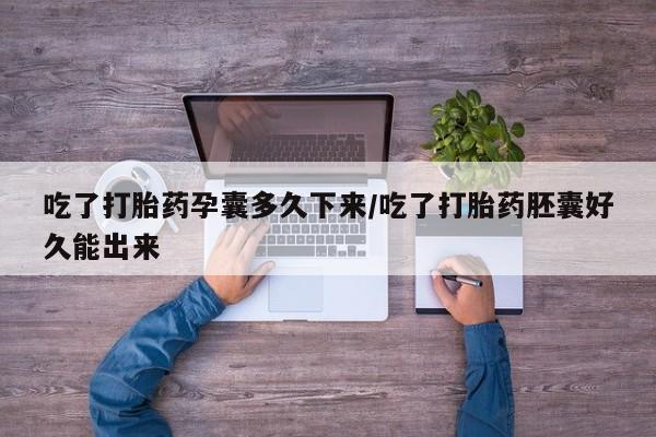 网上流产药专卖微信,吃了打胎药孕囊多久下来/吃了打胎药胚囊好久能出来