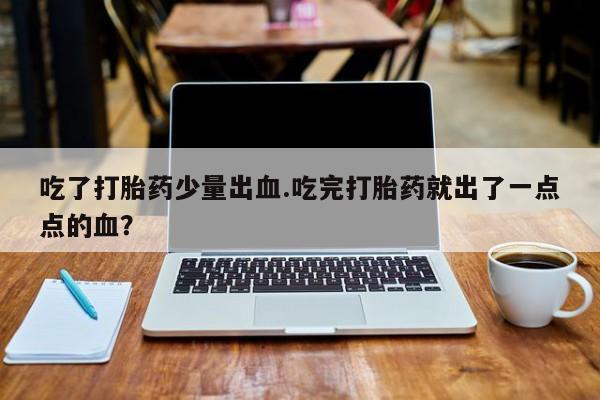网上流产药专卖微信,吃了打胎药少量出血.吃完打胎药就出了一点点的血？