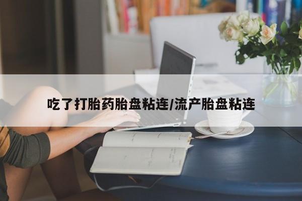 网上流产药专卖微信,吃了打胎药胎盘粘连/流产胎盘粘连