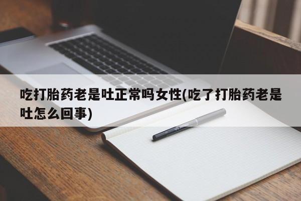 网上流产药专卖微信,吃打胎药老是吐正常吗女性(吃了打胎药老是吐怎么回事)