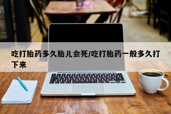网上流产药专卖微信,吃打胎药多久胎儿会死/吃打胎药一般多久打下来