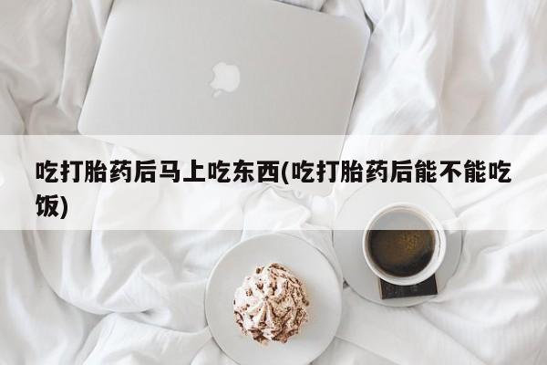 网上流产药专卖微信,吃打胎药后马上吃东西(吃打胎药后能不能吃饭)
