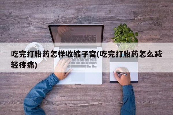网上流产药专卖微信,吃完打胎药怎样收缩子宫(吃完打胎药怎么减轻疼痛)