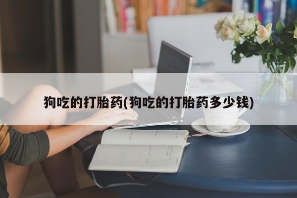 网上流产药专卖微信,狗吃的打胎药(狗吃的打胎药多少钱)