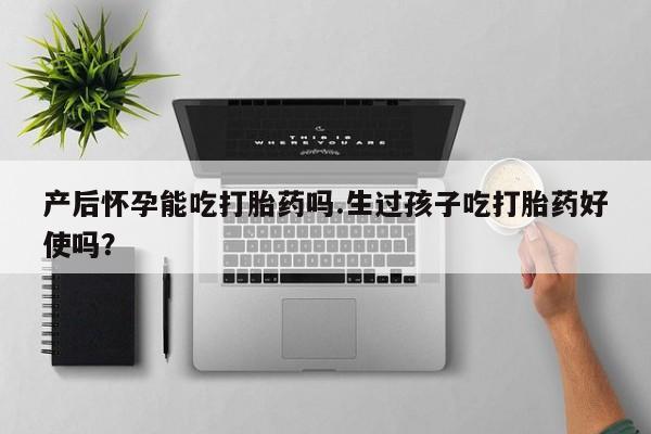网上流产药专卖微信,产后怀孕能吃打胎药吗.生过孩子吃打胎药好使吗？