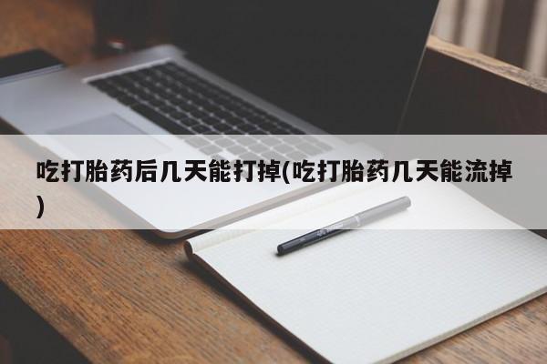 网上流产药专卖微信,吃打胎药后几天能打掉(吃打胎药几天能流掉)