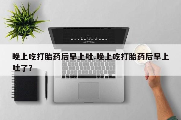 网上流产药专卖微信,晚上吃打胎药后早上吐.晚上吃打胎药后早上吐了？