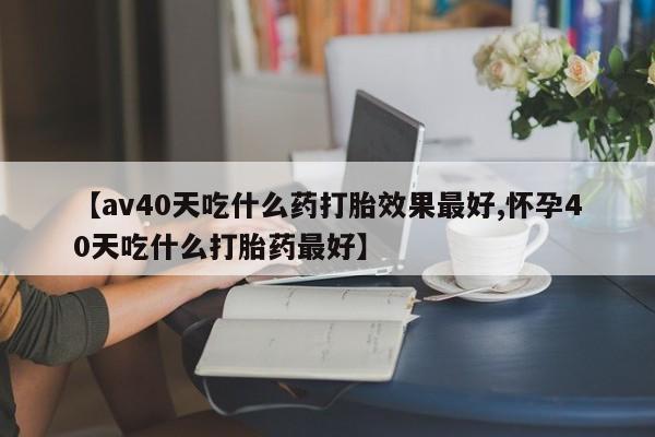 网上流产药专卖微信,【av40天吃什么药打胎效果最好,怀孕40天吃什么打胎药最好】