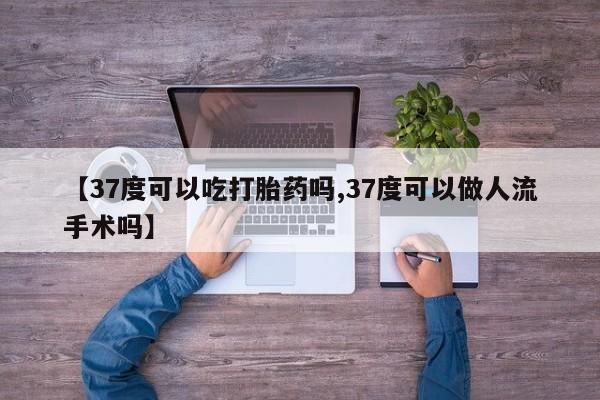 网上流产药专卖微信,【37度可以吃打胎药吗,37度可以做人流手术吗】