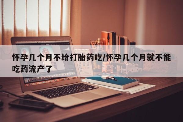网上流产药专卖微信,怀孕几个月不给打胎药吃/怀孕几个月就不能吃药流产了