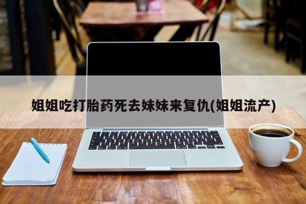 网上流产药专卖微信,姐姐吃打胎药死去妹妹来复仇(姐姐流产)
