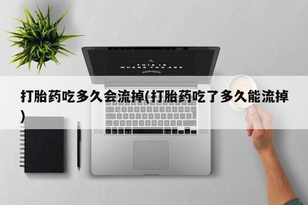 网上流产药专卖微信,打胎药吃多久会流掉(打胎药吃了多久能流掉)