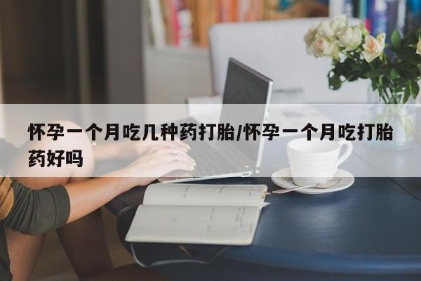网上流产药专卖微信,怀孕一个月吃几种药打胎/怀孕一个月吃打胎药好吗