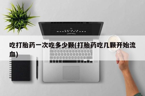 网上流产药专卖微信,吃打胎药一次吃多少颗(打胎药吃几颗开始流血)
