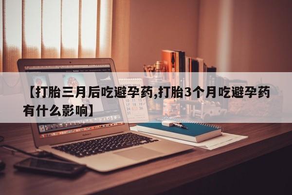 网上流产药专卖微信,【打胎三月后吃避孕药,打胎3个月吃避孕药有什么影响】
