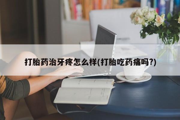 网上流产药专卖微信,打胎药治牙疼怎么样(打胎吃药痛吗?)
