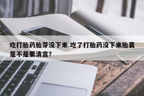 网上流产药专卖微信,吃打胎药胎芽没下来.吃了打胎药没下来胎囊是不是要清宫？