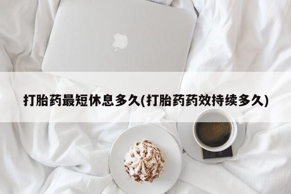 网上流产药专卖微信,打胎药最短休息多久(打胎药药效持续多久)