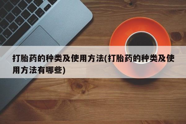 网上流产药专卖微信,打胎药的种类及使用方法(打胎药的种类及使用方法有哪些)