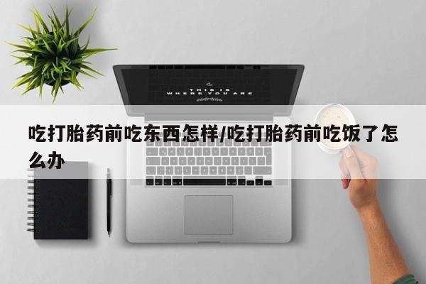 网上流产药专卖微信,吃打胎药前吃东西怎样/吃打胎药前吃饭了怎么办